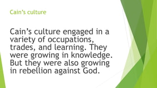 Cain’s culture
Cain’s culture engaged in a
variety of occupations,
trades, and learning. They
were growing in knowledge.
But they were also growing
in rebellion against God.
 