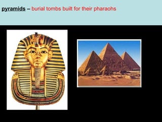 pyramids – burial tombs built for their pharaohs

 