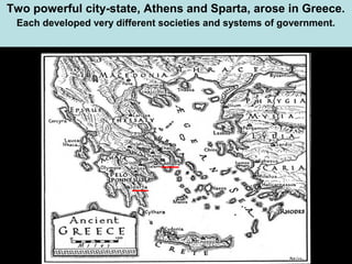 Two powerful city-state, Athens and Sparta, arose in Greece.
Each developed very different societies and systems of government.

 