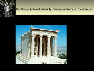 The Greeks believed in beauty, balance, and order in the universe.

 