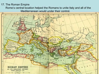 17. The Roman Empire
Rome’s central location helped the Romans to unite Italy and all of the
Mediterranean would under their control.

 