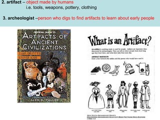 2. artifact – object made by humans
i.e. tools, weapons, pottery, clothing
3. archeologist –person who digs to find artifacts to learn about early people

 