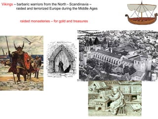 Vikings – barbaric warriors from the North - Scandinavia –
raided and terrorized Europe during the Middle Ages
raided monasteries – for gold and treasures

 