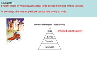 Feudalism –
System of rule in which powerful local lords divided their land among vassals.
In exchange, the vassals pledged service and loyalty to lords.

provided social stability

Vassals

 