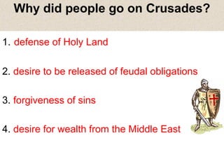 Why did people go on Crusades?
1. defense of Holy Land
2. desire to be released of feudal obligations
3. forgiveness of sins
4. desire for wealth from the Middle East

 