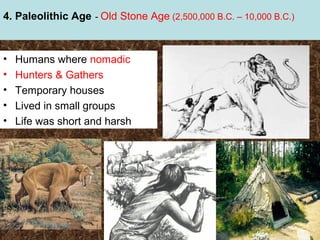 4. Paleolithic Age - Old Stone Age (2,500,000 B.C. – 10,000 B.C.)

•
•
•
•
•

Humans where nomadic
Hunters & Gathers
Temporary houses
Lived in small groups
Life was short and harsh

 