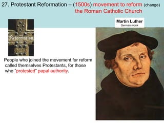 27. Protestant Reformation – (1500s) movement to reform (change)
the Roman Catholic Church
Martin Luther
German monk

People who joined the movement for reform
called themselves Protestants, for those
who “protested” papal authority.

 