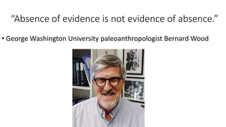 “Absence of evidence is not evidence of absence.”
• George Washington University paleoanthropologist Bernard Wood
 