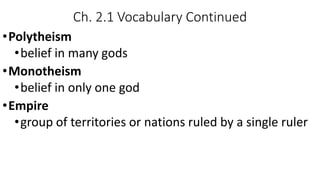 Ch. 2.1 Vocabulary Continued
•Polytheism
•belief in many gods
•Monotheism
•belief in only one god
•Empire
•group of territories or nations ruled by a single ruler
 
