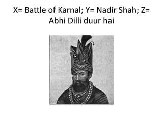 X= Battle of Karnal; Y= Nadir Shah; Z=
Abhi Dilli duur hai
 