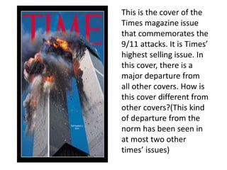 This is the cover of the
Times magazine issue
that commemorates the
9/11 attacks. It is Times’
highest selling issue. In
this cover, there is a
major departure from
all other covers. How is
this cover different from
other covers?(This kind
of departure from the
norm has been seen in
at most two other
times’ issues)
 