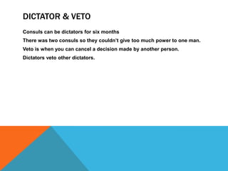 DICTATOR & VETO
Consuls can be dictators for six months
There was two consuls so they couldn’t give too much power to one man.
Veto is when you can cancel a decision made by another person.
Dictators veto other dictators.

 