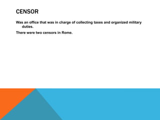 CENSOR
Was an office that was in charge of collecting taxes and organized military
duties.
There were two censors in Rome.

 