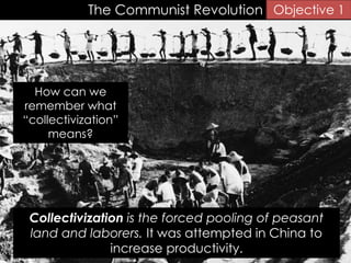 The Communist Revolution
Collectivization is the forced pooling of peasant
land and laborers. It was attempted in China to
increase productivity.
Objective 1
How can we
remember what
“collectivization”
means?
 