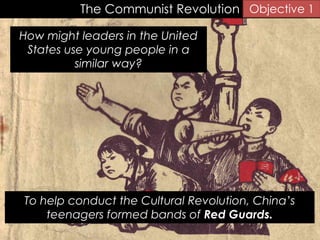 The Communist Revolution Objective 1
To help conduct the Cultural Revolution, China’s
teenagers formed bands of Red Guards.
How might leaders in the United
States use young people in a
similar way?
 