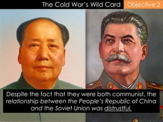 The Cold War’s Wild Card Objective 2
Despite the fact that they were both communist, the
relationship between the People’s Republic of China
and the Soviet Union was distrustful.
 