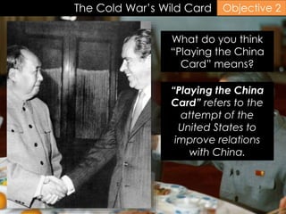 The Cold War’s Wild Card
“Playing the China
Card” refers to the
attempt of the
United States to
improve relations
with China.
Objective 2
What do you think
“Playing the China
Card” means?
 