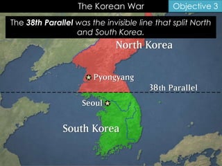 The Korean War Objective 3
The 38th Parallel was the invisible line that split North
and South Korea.
 