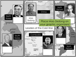 Mao
Zedong
Leaders of the Cold War
China
North
Vietnam
South
Vietnam
Cambodia
North
Korea
South
Korea
Place Mao Zedong on
your graphic organizers!
 