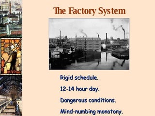 The Factory System Rigid schedule. 12-14 hour day. Dangerous conditions. Mind-numbing monotony. 