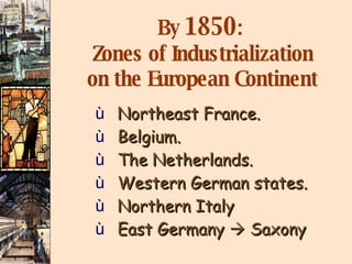 By  1850 :  Zones of Industrialization on the European Continent Northeast France. Belgium. The Netherlands. Western German states. Northern Italy East Germany    Saxony 