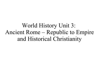 World History Unit 3:  Ancient Rome – Republic to Empire and Historical Christianity 