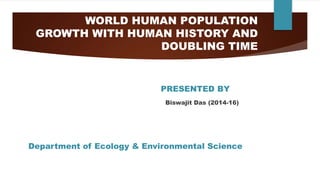 WORLD HUMAN POPULATION
GROWTH WITH HUMAN HISTORY AND
DOUBLING TIME
Department of Ecology & Environmental Science
PRESENTED BY
Biswajit Das (2014-16)
 