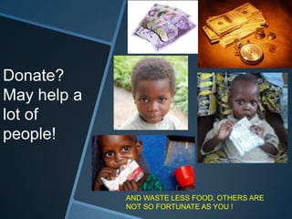 Donate?
May help a
lot of
people!


             AND WASTE LESS FOOD, OTHERS ARE
             NOT SO FORTUNATE AS YOU !
 