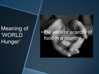 Meaning of
             • the want or scarcity of
‘WORLD
               food in a country
Hunger’
 