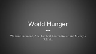 World Hunger
William Hammond, Ariel Lambert, Lauren Kollar, and Michayla
Schmitt
 