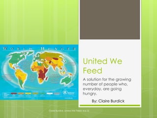 United We
Feed
A solution for the growing
number of people who,
everyday, are going
hungry.
By: Claire Burdick
Claire Burdick, United We Feed, 4-6-13
 
