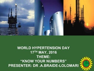 N
I
G
E
R
I
A
N
NATIONAL P
E
T
R
O
L
E
U
M
C
ORPORATION
WORLD HYPERTENSION DAY
17TH MAY, 2016
THEME:
“KNOW YOUR NUMBERS”
PRESENTER: DR .A.BRAIDE-LOLOMARI
 