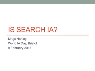 IS SEARCH IA?
Mags Hanley
World IA Day, Bristol
9 February 2013
 