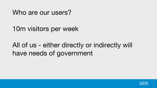 Who are our users?
10m visitors per week
All of us - either directly or indirectly will
have needs of government
GDS
 