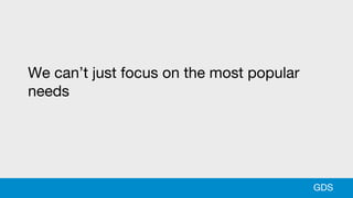 GDS
We can’t just focus on the most popular
needs
 