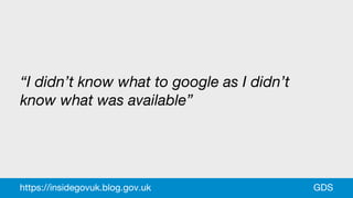 “I didn’t know what to google as I didn’t
know what was available”
GDShttps://insidegovuk.blog.gov.uk
 