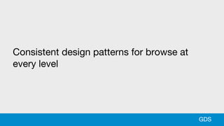 Consistent design patterns for browse at
every level
GDS
 