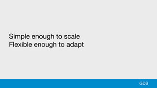 Simple enough to scale
Flexible enough to adapt
GDS
 