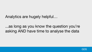 Analytics are hugely helpful…
...as long as you know the question you’re
asking AND have time to analyse the data
GDS
 
