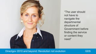 GDS
“The user should
not have to
navigate the
departmental
structure of
Government before
finding the service
or content they
need”
GDSDirectgov 2010 and beyond: Revolution not evolution
 