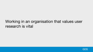 Working in an organisation that values user
research is vital
GDS
 