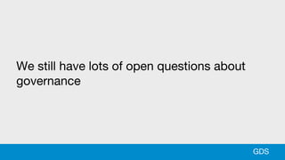 We still have lots of open questions about
governance
GDS
 