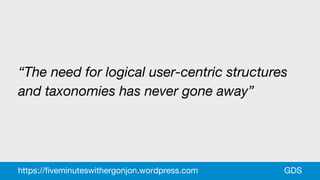 “The need for logical user-centric structures
and taxonomies has never gone away”
GDShttps://fiveminuteswithergonjon.wordpress.com
 