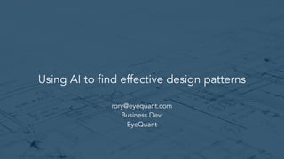 Using AI to find effective design patterns
rory@eyequant.com
Business Dev.
EyeQuant
 