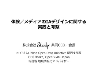 体験／メディアのIAデザインに関する
実践と考察
株式会社 共同CEO・会長
NPO法人Linked Open Data Initiative 関西支部長
ODI Osaka, OpenGLAM Japan
総務省 地域情報化アドバイザー
 