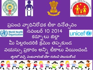 ప్రప్ంచ వ్యాధినిరోధక టీకయ దినోత్సవం 
నవంబర్ 10 2014 
మీ పిల్లరందరికి కరమం త్ప్పక ండ 
వయస్సస ప్రకయరం అనిి టీకయల్ వ్ేయంచండి 
త్యరలో వచ్చే ప ెంటవాల ెంట్ టీకా గుర ెంచి తెలుసుక ెండి 
కరనిల్ జిల్లల 