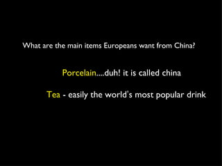 <ul><li>What are the main items Europeans want from China? </li></ul>Porcelain ....duh! it is called china Tea  - easily t...