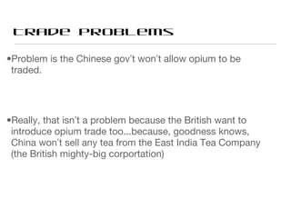 Trade problems <ul><li>Problem is the Chinese gov ’ t won ’ t allow opium to be traded. </li></ul><ul><li>Really, that isn...