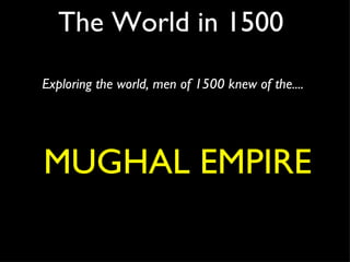 The World in 1500 Exploring the world, men of 1500 knew of the....  MUGHAL EMPIRE 