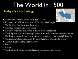 The World in 1500 Today’s Iranian heritage <ul><li>The Safavid Empire lasted from 1501-1722 </li></ul><ul><li>It covered a...
